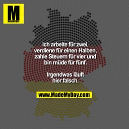 Ich arbeite für zwei,
verdiene für einen
Halben, zahle Steuern
für vier und bin müde
für fünf. Irgendwas
läuft hier fals