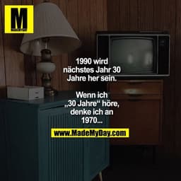 1990 wird
nächstes Jahr 30
Jahre her sein.

Wenn ich
„30 Jahre“ höre,
denke ich an
1970...