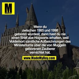 Wenn du
zwischen 1985 und 1998
geboren wurdest, dann hast du nie
einen Brief aus Hogwarts erhalten, weil
Voldemort sämtl