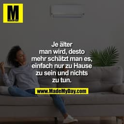 Je älter
man wird, desto
mehr schätzt man es,
einfach nur zu Hause
zu sein und nichts
zu tun.