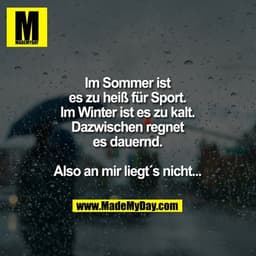 Im Sommer ist es zu heiß für Sport.
Im Winter ist es zu kalt.
Dazwischen regnet es dauernd.
Also an mir liegt´s nicht...