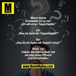 Meine kleine
Schwester (3) zu mir:
„Ich will einen Teppichapfel.“

Ich:
„Was ist denn ein Teppichapfel?“

Sie:
„Das ist 