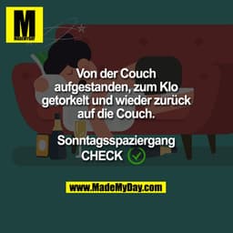 Von der Couch
aufgestanden, zum Klo
getorkelt und wieder zurück
auf die Couch.
Sonntagsspaziergang
CHECK