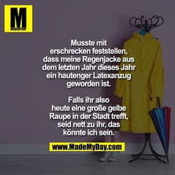 Musste mit
erschrecken feststellen,
dass meine Regenjacke aus
dem letzten Jahr dieses Jahr ein
hautenger Latexanzug
gewo