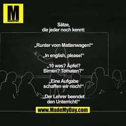 Sätze, die jeder noch kennt:
„Runter vom Mattenwagen!“
„In english, please!“
„10 was? Äpfel? Birnen? Tomaten?“
„Eine Auf