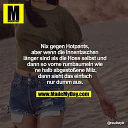 Nix gegen Hotpants,
aber wenn die Innentaschen
länger sind als die Hose selbst und
dann so vorne rumbaumeln wie
´ne halb