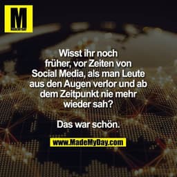 Wisst ihr noch
früher, vor Zeiten von
Social Media, als man Leute
aus den Augen verlor und ab
dem Zeitpunkt nie mehr
wie