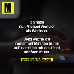 Ich habe nun Michael Wendler als Weckton. Jetzt wache ich immer fünf Minuten früher auf, damit ich mir das nicht anhören