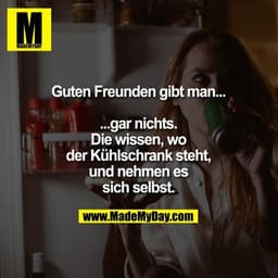 Guten Freunden gibt man...

...gar nichts.
Die wissen, wo der Kühlschrank steht, und nehmen es sich selbst.
