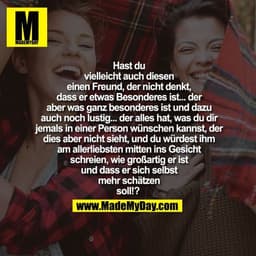 Hast du
vielleicht auch diesen
einen Freund, der nicht denkt,
dass er etwas Besonderes ist... der
aber was ganz besonder