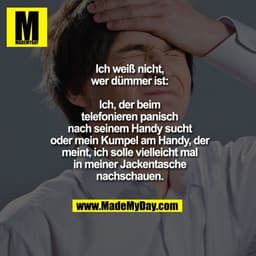 Ich weiß nicht, wer dümmer ist:
Ich, der beim telefonieren panisch nach seinem Handy sucht
oder mein Kumpel am Handy, de