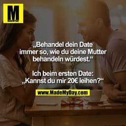 „Behandel dein Date immer so, wie du deine Mutter behandeln würdest.“

Ich beim ersten Date:
„Kannst du mir 20€ leihen?“