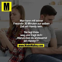 Man kann mit seiner Freundin 30 Minuten zur selben Zeit am Handy sein.
Sie legt ihres weg und fragt dich: „Warum bist du