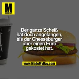 Der ganze Scheiß hat doch angefangen, als der Cheeseburger über einen Euro gekostet hat.