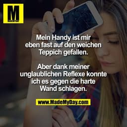 Mein Handy ist mir eben fast auf den weichen Teppich gefallen.
Aber dank meiner unglaublichen Reflexe konnte ich es gege
