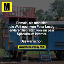 Damals, als man sich die Welt noch von Peter Lustig erklären ließ, statt von ein paar Spacken im Internet. Das war schön