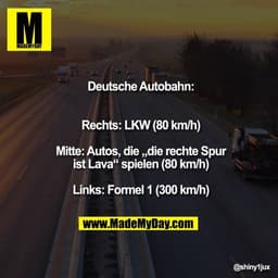 Deutsche Autobahn:
Rechts: LKW (80 km/h)
Mitte: Autos, die „die rechte
Spur ist Lava“ spielen (80 km/h)
Links: Formel 1 
