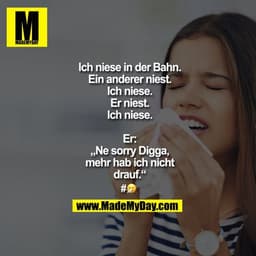 Ich niese in der Bahn.
Ein anderer niest.
Ich niese.
Er niest.
Ich niese.

Er: „Ne sorry Digga, mehr hab ich nicht drauf