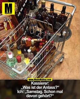 Kassierer:
„Was ist der Anlass?“
Ich: „Samstag. Schon mal
davon gehört?“