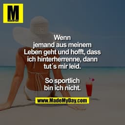 Wenn jemand aus meinem Leben geht und hofft, dass ich hinterherrenne, dann tut´s mir leid. So sportlich bin ich nicht.