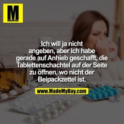 Ich will ja nicht
angeben, aber ich habe
gerade auf Anhieb geschafft, die
Tablettenschachtel auf der Seite
zu öffnen