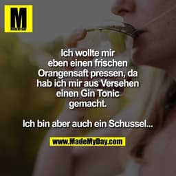 Ich wollte mir eben einen frischen Orangensaft pressen, da hab ich mir aus Versehen einen Gin Tonic gemacht. Ich bin abe