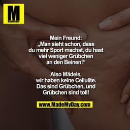 Mein Freund: „Man sieht schon, dass du mehr Sport machst, du hast viel weniger Grübchen an den Beinen!“
Also Mädels, wir