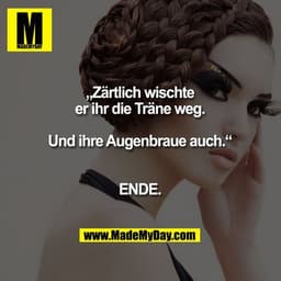 „Zärtlich wischte er ihr die Träne weg.
Und ihre Augenbraue auch.“

ENDE.