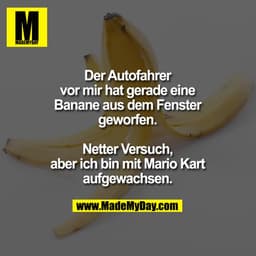 Der Autofahrer vor mir hat gerade eine Banane aus dem Fenster geworfen. Netter Versuch, aber ich bin mit Mario Kart aufg