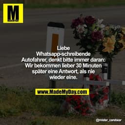 Liebe Whatsapp-Schreibende Autofahrer, denkt bitte immer daran:
Wir bekommen lieber 30 Minuten später eine Antwort, als 