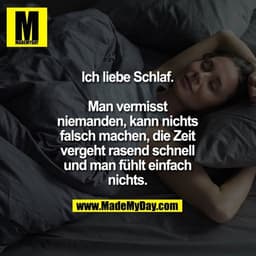 Ich liebe Schlaf.

Man vermisst
niemanden, kann nichts
falsch machen, die Zeit
vergeht rasend schnell
und man fühlt einf