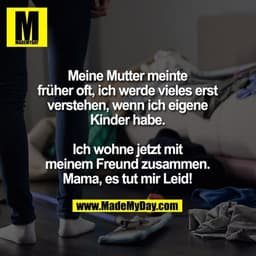Meine Mutter meinte
früher oft, ich werde vieles erst
verstehen, wenn ich eigene
Kinder habe.

Ich wohne jetzt mit
meine