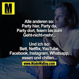 Alle anderen so:
Party hier, Party da, Party dort, feiern bis zum Geht-nicht-mehr...

Und ich so:
Bett, Netflix, YouTube