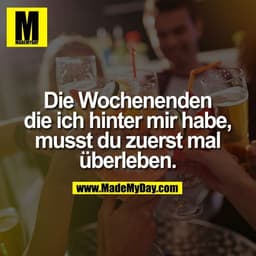 Die Wochenenden die ich hinter mir habe, musst du zuerst mal überleben.