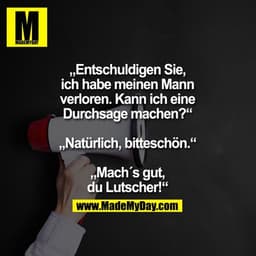 „Entschuldigen Sie,
ich habe meinen Mann
verloren. Kann ich eine
Durchsage machen?“
„Natürlich, bitteschön.“
„Mach´s gut