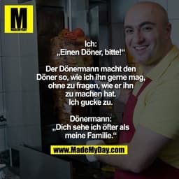 Ich:
„Einen Döner, bitte!“

Der Dönermann macht den
Döner so, wie ich ihn gerne mag,
ohne zu fragen, wie er ihn
zu mache