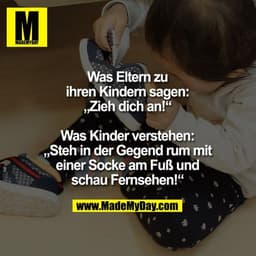 Was Eltern zu
ihren Kindern sagen:
„Zieh dich an!“

Was Kinder verstehen:
„Steh in der Gegend rum mit
einer Socke am Fuß