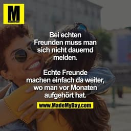 Bei echten Freunden muss man sich nicht dauernd melden. Echte Freunde machen einfach da weiter, wo man vor Monaten aufge