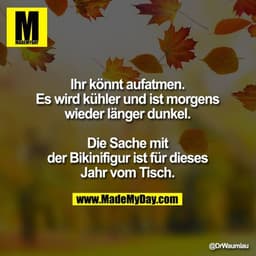 Ihr könnt aufatmen.
Es wird kühler und ist morgens
wieder länger dunkel.
Die Sache mit der Bikinifigur ist
für dieses Ja