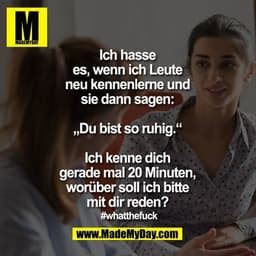 Ich hasse es, wenn ich Leute neu kennenlerne und sie dann sagen: „Du bist so ruhig.“
Ich kenne dich gerade mal 20 Minute