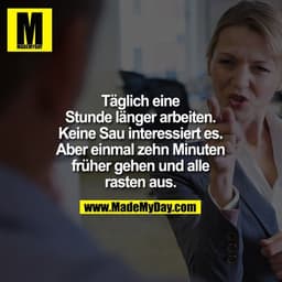 Täglich eine Stunde länger arbeiten. Keine Sau interessiert es. Aber einmal zehn Minuten früher gehen und alle rasten au