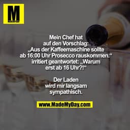 Mein Chef hat
auf den Vorschlag:
„Aus der Kaffeemaschine sollte
ab 16:00 Uhr Prosecco rauskommen.“
irritiert geantwortet