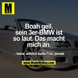 Boah geil,
sein 3er-BMW ist
so laut. Das macht
mich an.

- keine, wirklich keine Frau, jemals