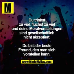 Du trinkst zu viel, fluchst zu viel und deine Moralvorstellungen sind gesellschaftlich nicht akzeptiert.

Du bist der be