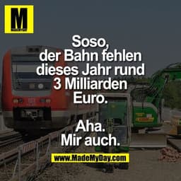 Soso, der Bahn fehlen dieses Jahr rund 3 Milliarden Euro.

Aha. Mir auch.