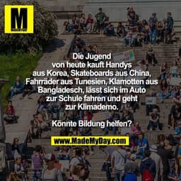 Die Jugend von heute kauft Handys
aus Korea, Skateboards aus China,
Fahrräder aus Tunesien, Klamotten
aus Bangladesch, l