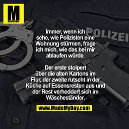 Immer, wenn ich sehe, wie Polizisten eine Wohnung stürmen, frage ich mich, wie das bei mir ablaufen würde.
Der erste st