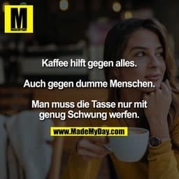 Kaffee hilft gegen alles.

Auch gegen dumme Menschen.

Man muss die Tasse nur mit genug Schwung werfen.