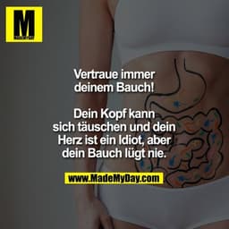 Vertraue immer deinem Bauch!
Dein Kopf kann sich täuschen und dein Herz ist ein Idiot, aber dein Bauch lügt nie.