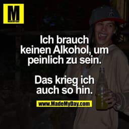 Ich brauch keinen Alkohol, um peinlich zu sein. Das krieg ich auch so hin.